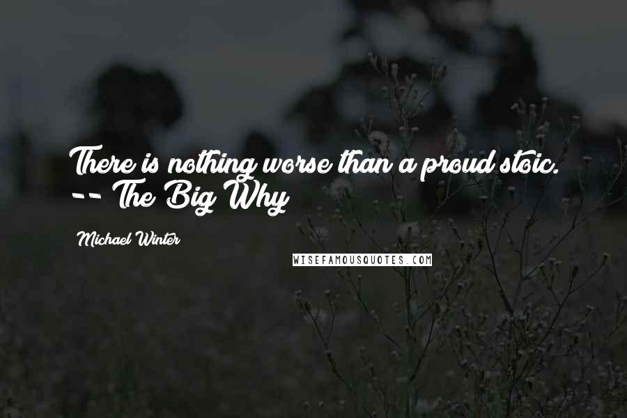 Michael Winter Quotes: There is nothing worse than a proud stoic. -- The Big Why