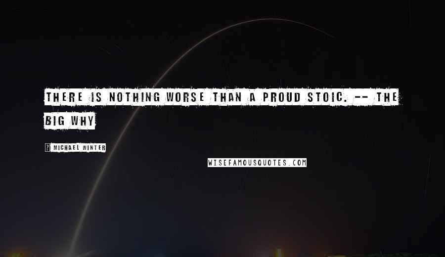 Michael Winter Quotes: There is nothing worse than a proud stoic. -- The Big Why