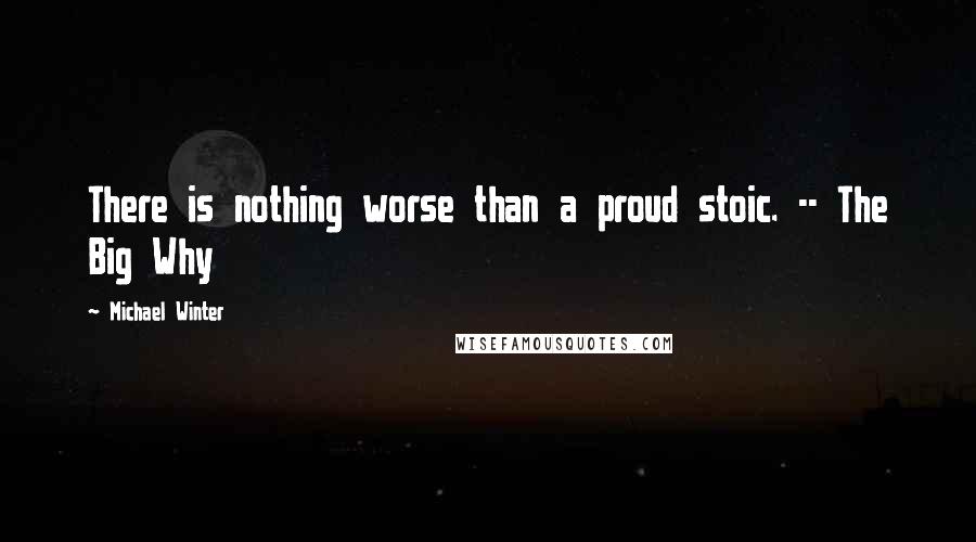 Michael Winter Quotes: There is nothing worse than a proud stoic. -- The Big Why