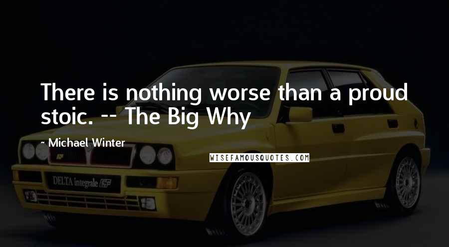 Michael Winter Quotes: There is nothing worse than a proud stoic. -- The Big Why