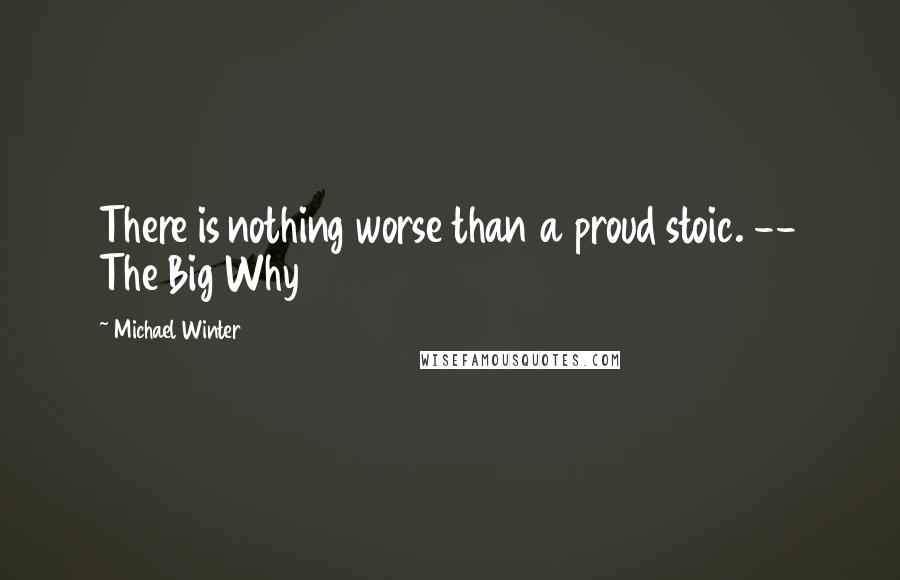 Michael Winter Quotes: There is nothing worse than a proud stoic. -- The Big Why