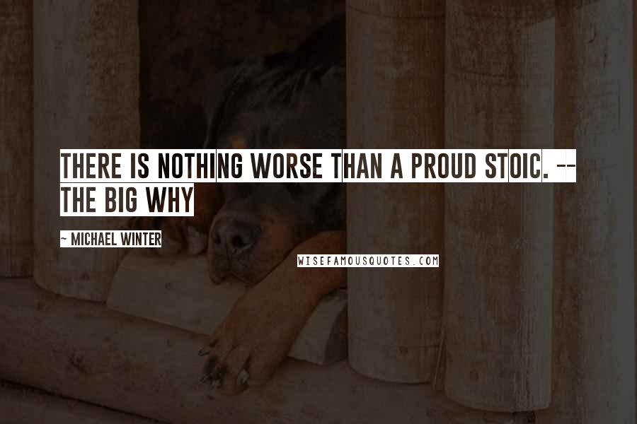 Michael Winter Quotes: There is nothing worse than a proud stoic. -- The Big Why