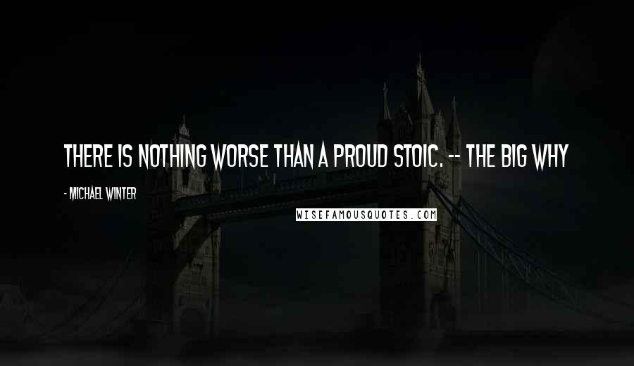 Michael Winter Quotes: There is nothing worse than a proud stoic. -- The Big Why