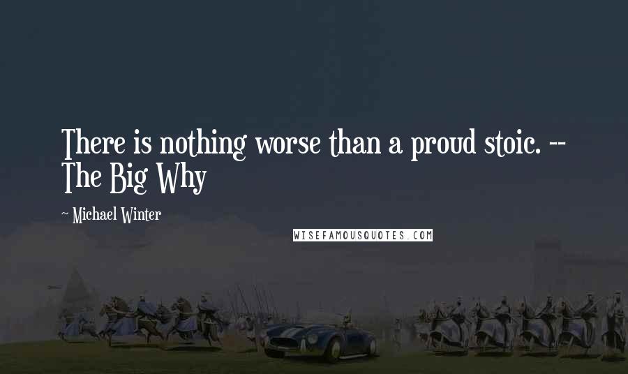 Michael Winter Quotes: There is nothing worse than a proud stoic. -- The Big Why