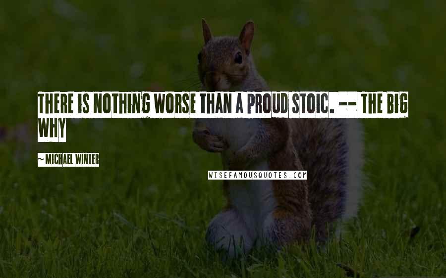 Michael Winter Quotes: There is nothing worse than a proud stoic. -- The Big Why