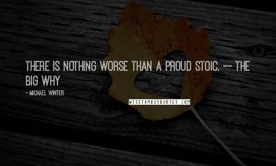 Michael Winter Quotes: There is nothing worse than a proud stoic. -- The Big Why