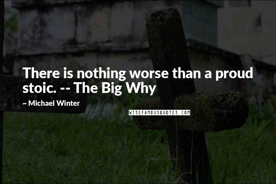 Michael Winter Quotes: There is nothing worse than a proud stoic. -- The Big Why