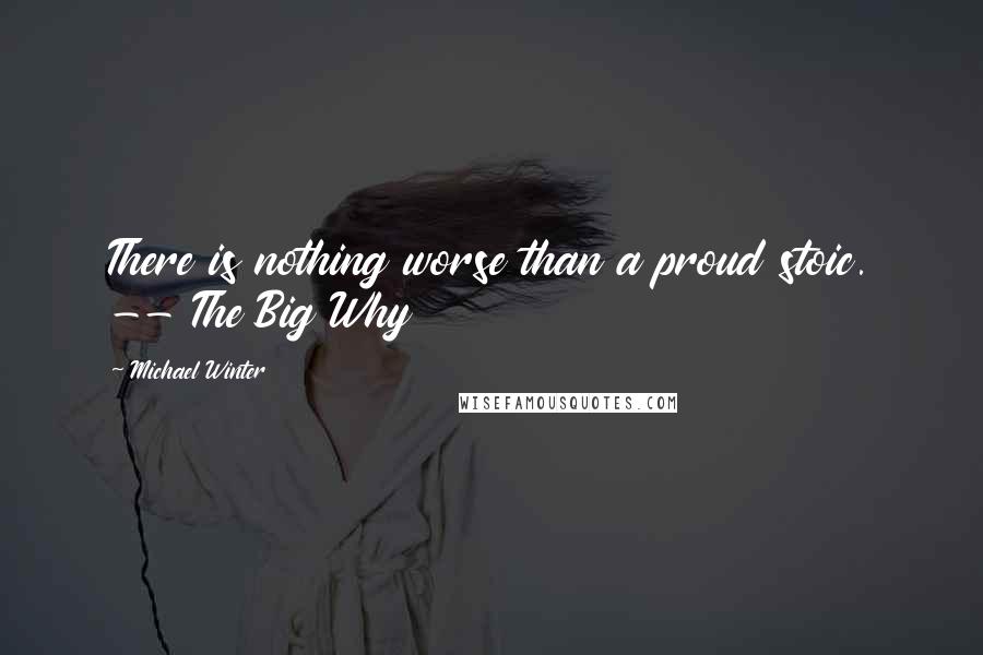 Michael Winter Quotes: There is nothing worse than a proud stoic. -- The Big Why