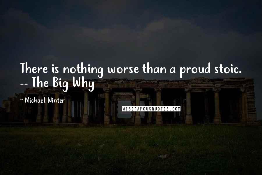 Michael Winter Quotes: There is nothing worse than a proud stoic. -- The Big Why