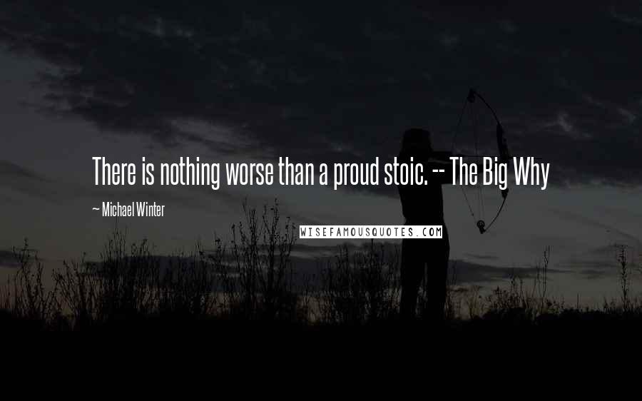 Michael Winter Quotes: There is nothing worse than a proud stoic. -- The Big Why