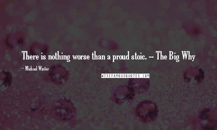 Michael Winter Quotes: There is nothing worse than a proud stoic. -- The Big Why