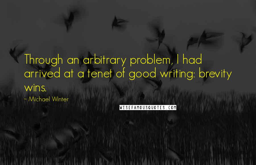 Michael Winter Quotes: Through an arbitrary problem, I had arrived at a tenet of good writing: brevity wins.