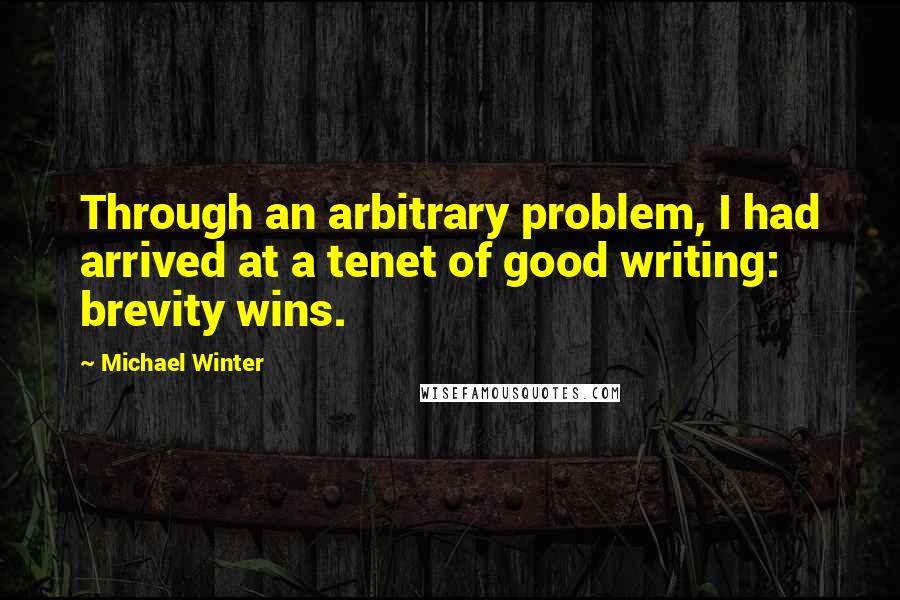 Michael Winter Quotes: Through an arbitrary problem, I had arrived at a tenet of good writing: brevity wins.