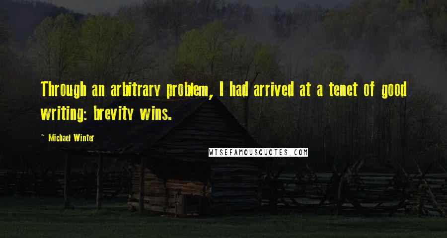 Michael Winter Quotes: Through an arbitrary problem, I had arrived at a tenet of good writing: brevity wins.