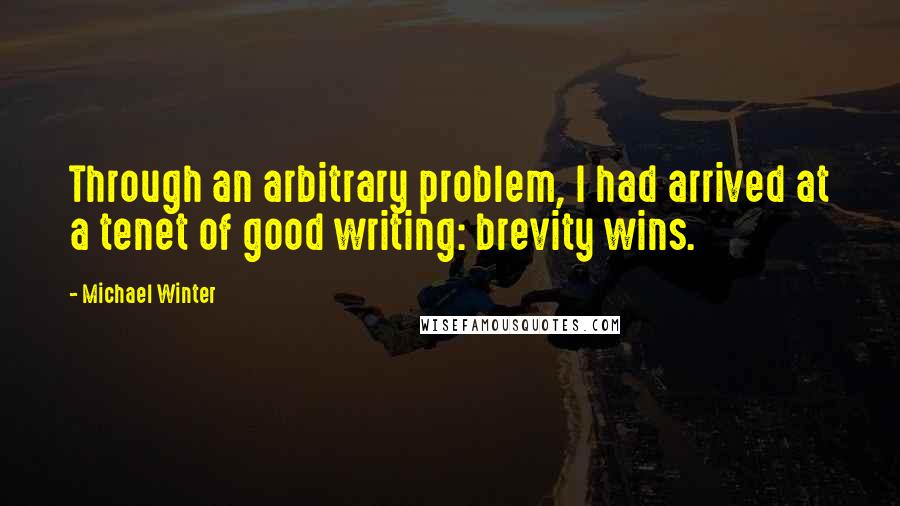 Michael Winter Quotes: Through an arbitrary problem, I had arrived at a tenet of good writing: brevity wins.