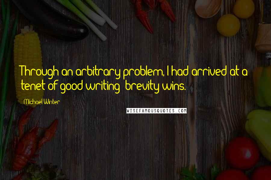 Michael Winter Quotes: Through an arbitrary problem, I had arrived at a tenet of good writing: brevity wins.