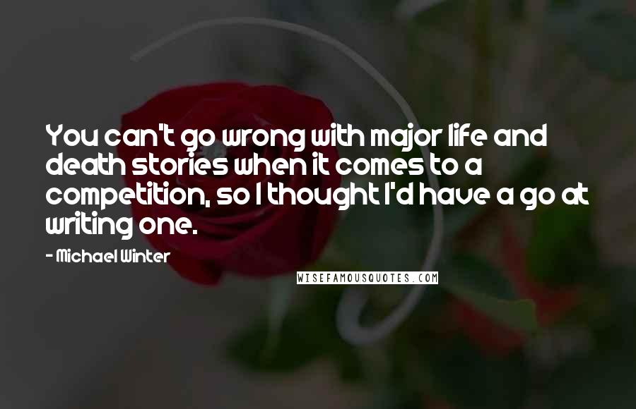 Michael Winter Quotes: You can't go wrong with major life and death stories when it comes to a competition, so I thought I'd have a go at writing one.