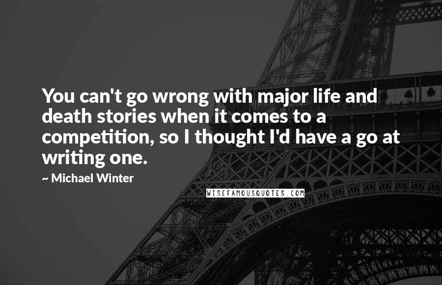 Michael Winter Quotes: You can't go wrong with major life and death stories when it comes to a competition, so I thought I'd have a go at writing one.