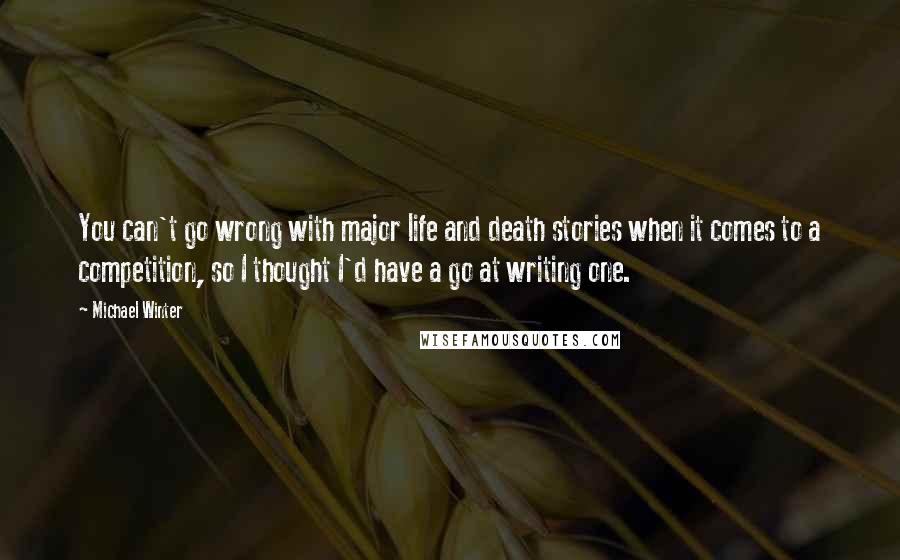 Michael Winter Quotes: You can't go wrong with major life and death stories when it comes to a competition, so I thought I'd have a go at writing one.