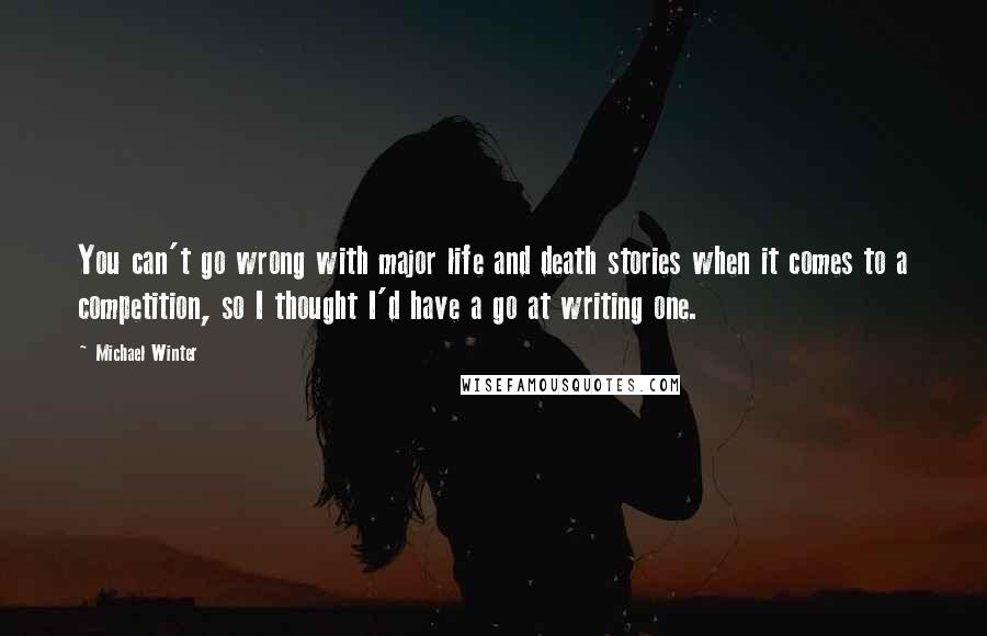 Michael Winter Quotes: You can't go wrong with major life and death stories when it comes to a competition, so I thought I'd have a go at writing one.