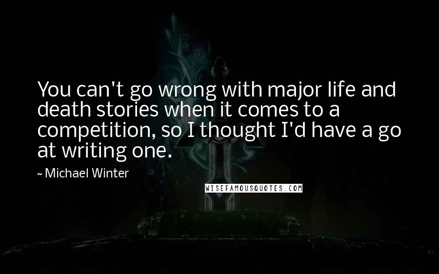 Michael Winter Quotes: You can't go wrong with major life and death stories when it comes to a competition, so I thought I'd have a go at writing one.