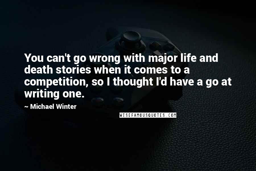 Michael Winter Quotes: You can't go wrong with major life and death stories when it comes to a competition, so I thought I'd have a go at writing one.