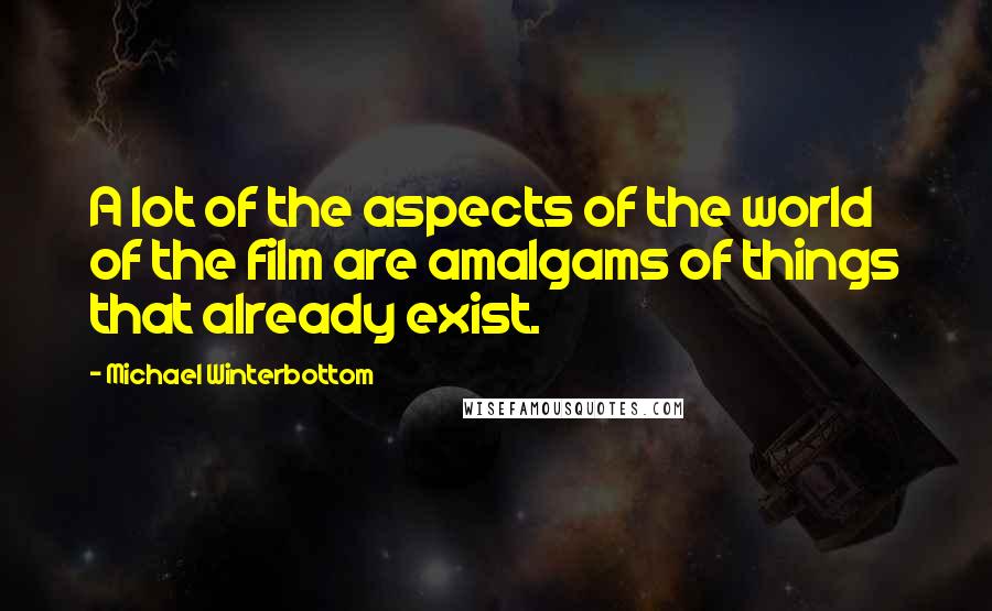 Michael Winterbottom Quotes: A lot of the aspects of the world of the film are amalgams of things that already exist.