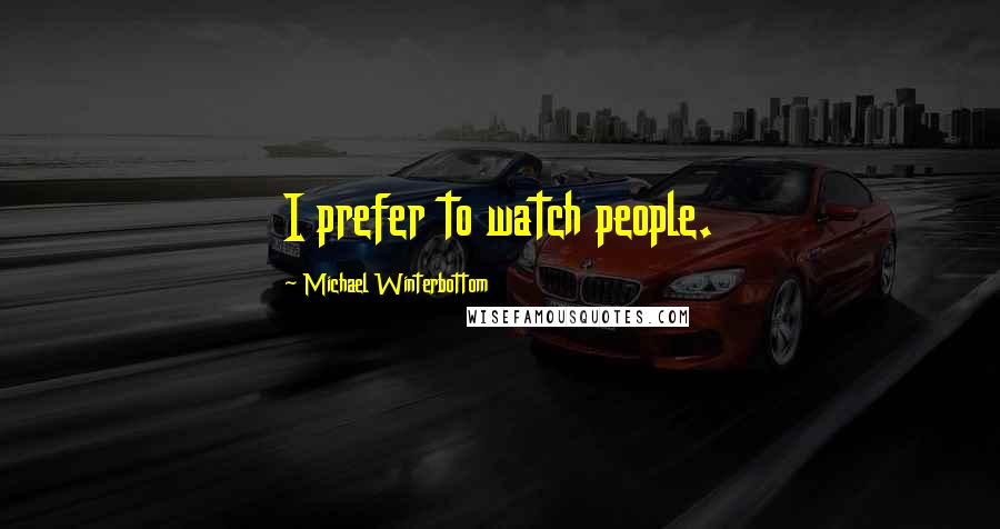 Michael Winterbottom Quotes: I prefer to watch people.