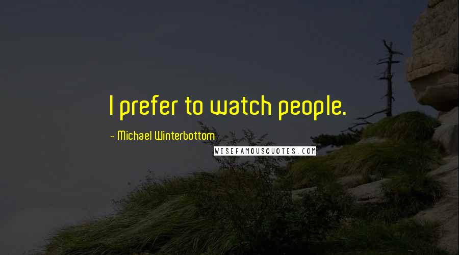 Michael Winterbottom Quotes: I prefer to watch people.