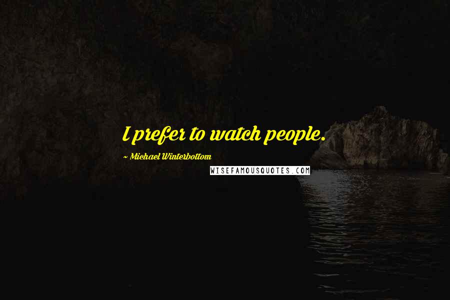 Michael Winterbottom Quotes: I prefer to watch people.