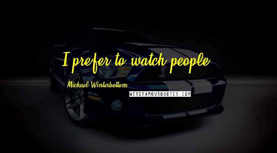 Michael Winterbottom Quotes: I prefer to watch people.