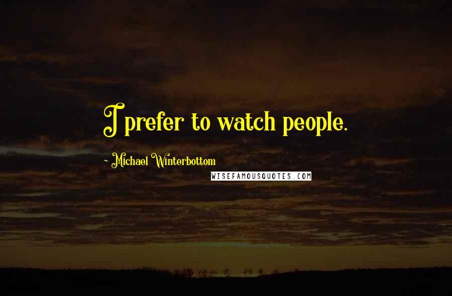 Michael Winterbottom Quotes: I prefer to watch people.