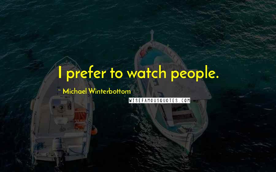 Michael Winterbottom Quotes: I prefer to watch people.