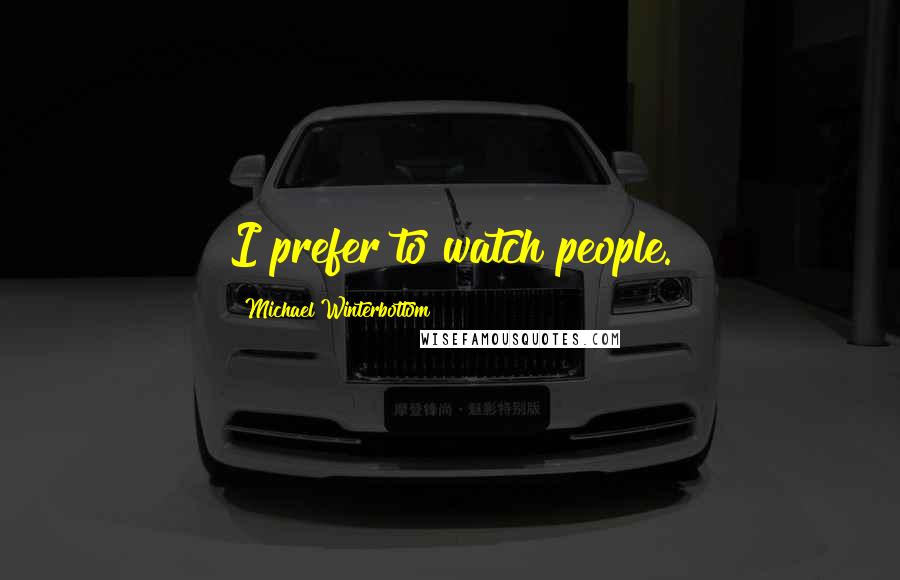 Michael Winterbottom Quotes: I prefer to watch people.