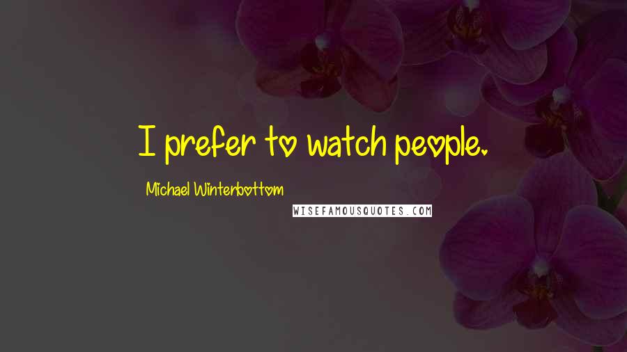 Michael Winterbottom Quotes: I prefer to watch people.