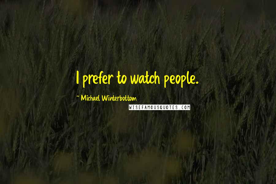 Michael Winterbottom Quotes: I prefer to watch people.