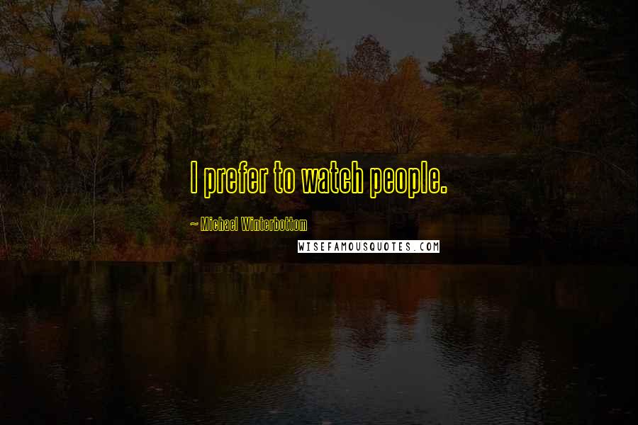 Michael Winterbottom Quotes: I prefer to watch people.