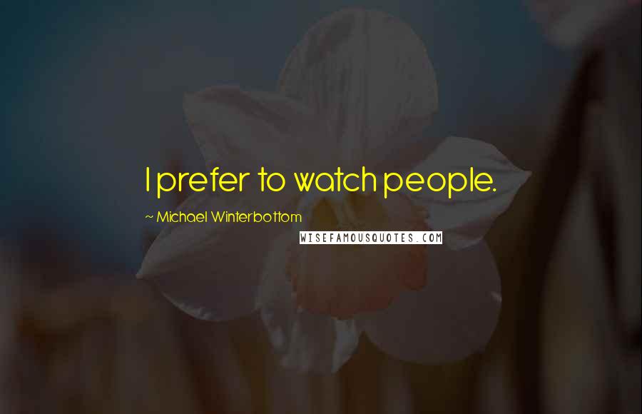 Michael Winterbottom Quotes: I prefer to watch people.