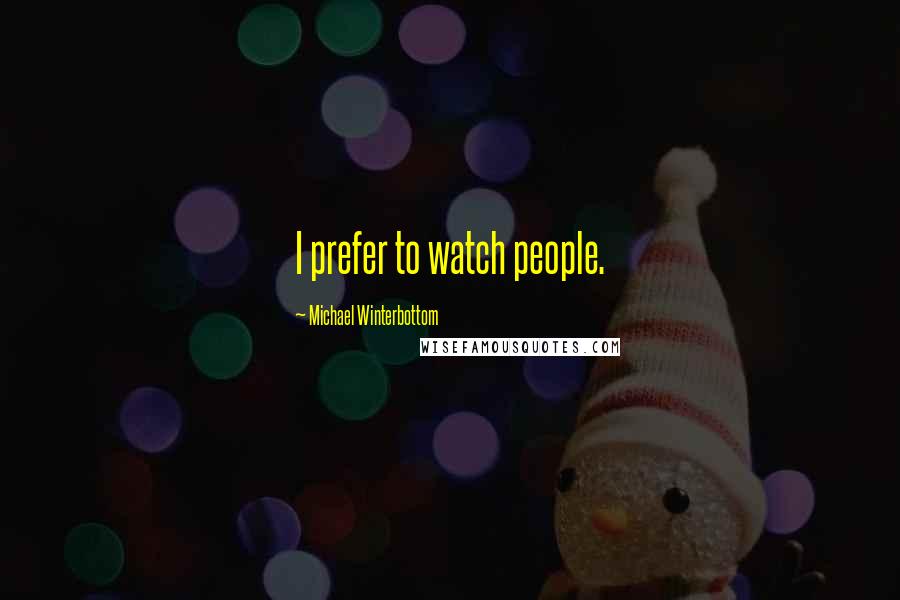 Michael Winterbottom Quotes: I prefer to watch people.