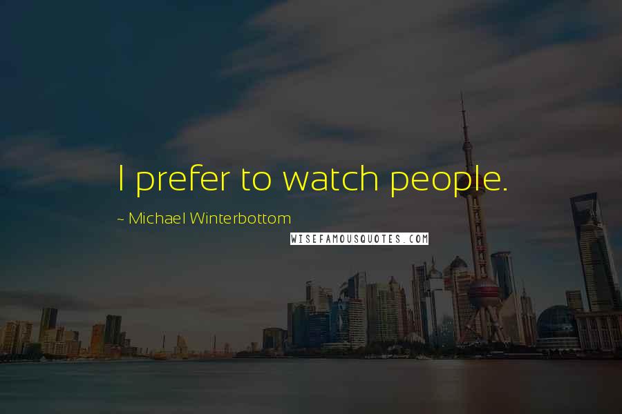 Michael Winterbottom Quotes: I prefer to watch people.