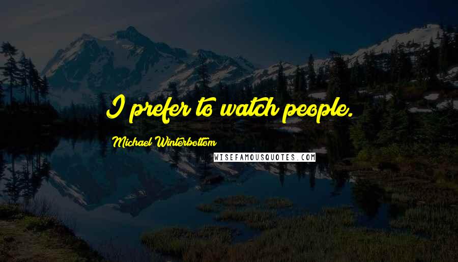 Michael Winterbottom Quotes: I prefer to watch people.