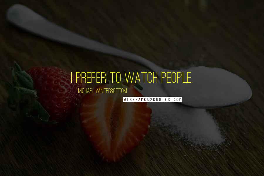 Michael Winterbottom Quotes: I prefer to watch people.