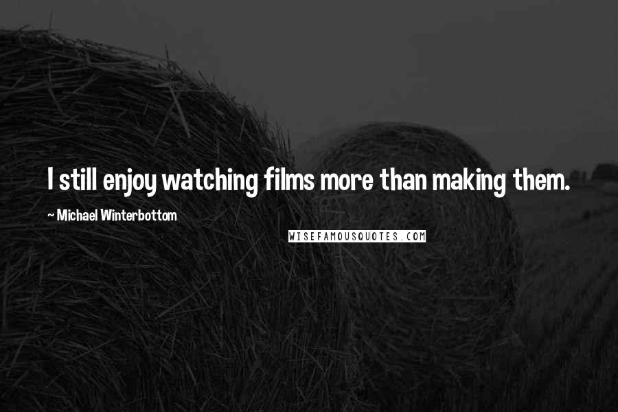 Michael Winterbottom Quotes: I still enjoy watching films more than making them.