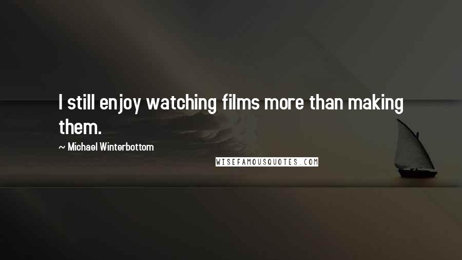 Michael Winterbottom Quotes: I still enjoy watching films more than making them.