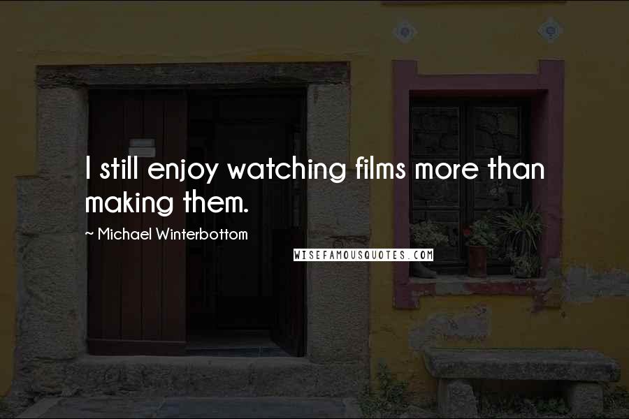 Michael Winterbottom Quotes: I still enjoy watching films more than making them.