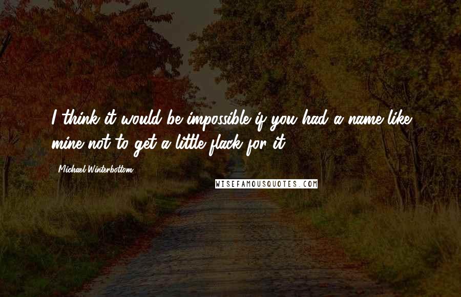 Michael Winterbottom Quotes: I think it would be impossible if you had a name like mine not to get a little flack for it.