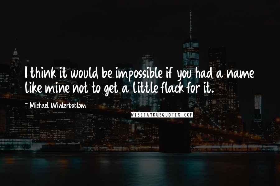 Michael Winterbottom Quotes: I think it would be impossible if you had a name like mine not to get a little flack for it.