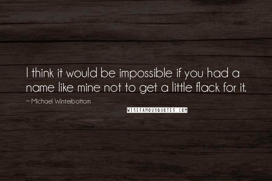 Michael Winterbottom Quotes: I think it would be impossible if you had a name like mine not to get a little flack for it.