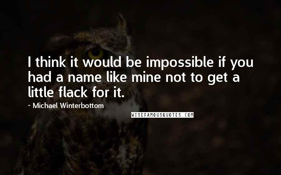 Michael Winterbottom Quotes: I think it would be impossible if you had a name like mine not to get a little flack for it.