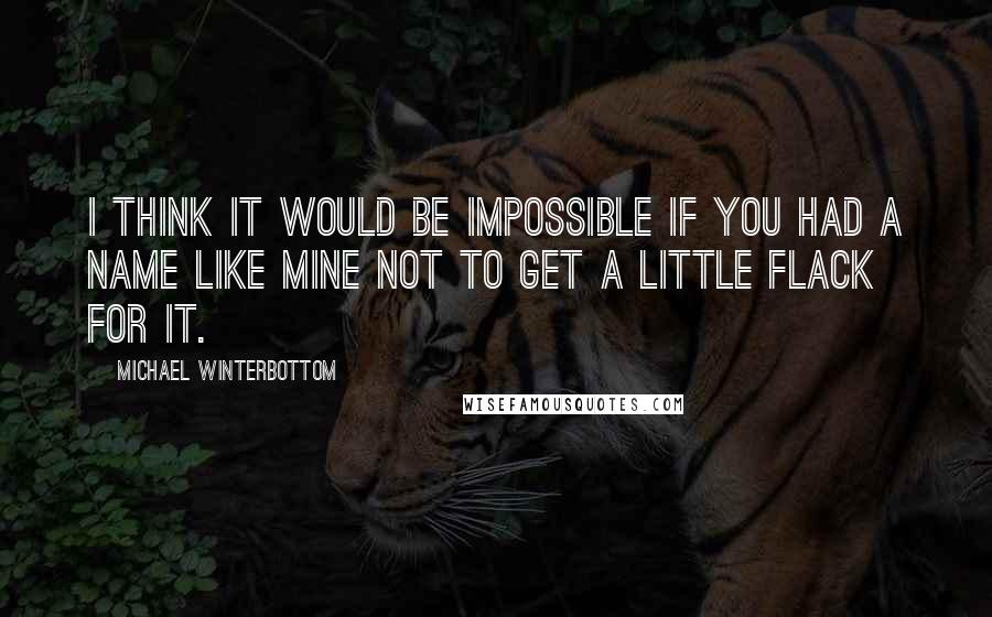 Michael Winterbottom Quotes: I think it would be impossible if you had a name like mine not to get a little flack for it.